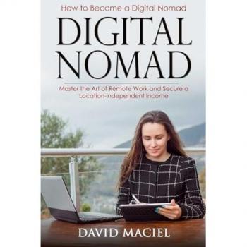 Digital Nomad: How to Become a Digital Nomad (Master the Art of Remote Work and Secure a Location-independent Income)