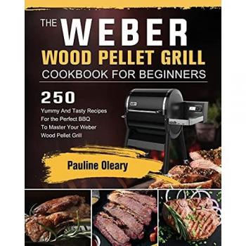 The Weber Wood Pellet Grill Cookbook For Beginners: 250 Yummy And Tasty Recipes For the Perfect BBQ To Master Your Weber Wood Pellet Grill