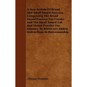 A   New System of Broad and Small Sword Exercise, Comprising the Broad Sword Exercise for Cavalry and the Small Sword Cut and Thrust Practice for Infa