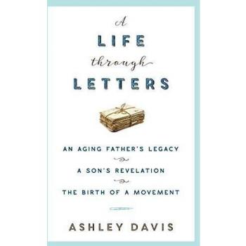 A Life Through Letters : An Aging Father's Legacy, a Son's Revelation, the Birth of a Movement, by Ashley Davis