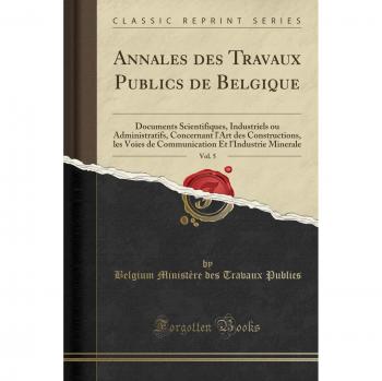 Annales des Travaux Publics de Belgique, Vol. 5: Documents Scientifiques, Industriels ou Administratifs, Concernant l'Art des Constructions, les Voies ... Et l'Industrie Minerale