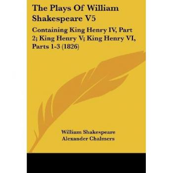 The Plays Of William Shakespeare V5: Containing King Henry IV, Part 2; King Henry V; King Henry VI, Parts 1-3 (1826)