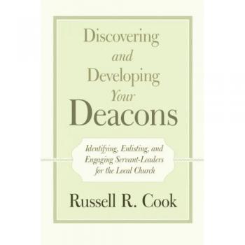 Discovering and Developing Your Deacons: Identifying, Enlisting, and Engaging Servant-Leaders for the Local Church