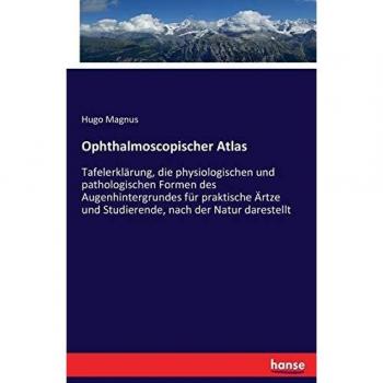 Ophthalmoscopischer Atlas: Tafelerklärung, die physiologischen und pathologischen Formen des Augenhintergrundes für praktische Ärtze und Studierende, nach der Natur darestellt