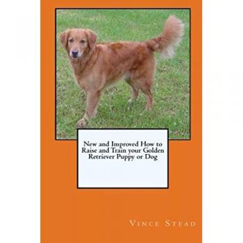 New and Improved How to Raise and Train your Golden Retriever Puppy or Dog
