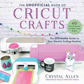 The Unofficial Book of Cricut Crafts The Ultimate Guide to Your Electric Cutting Machine by Crystal Allen
