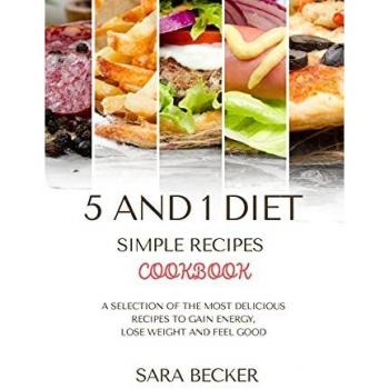 5 and 1 Diet Simple Recipes Cookbook: A Selection of the most Delicious Recipes to Gain Energy, Lose Weight and Feel Good
