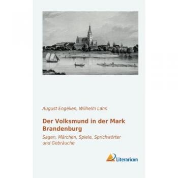 Der Volksmund in der Mark Brandenburg: Sagen, Märchen, Spiele, Sprichwörter und Gebräuche