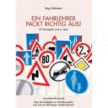 Jörg Holtmann Ein Fahrlehrer Packt Richtig Aus!: Über Die Gefahren Im Straßenverkehr Und Wie Wir Alle Besser Werden Können