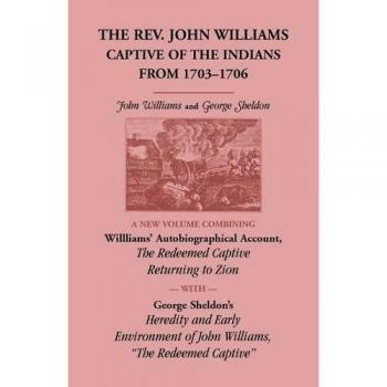The Rev. John Williams, Captive of the Indians from 1703-1706: A New Volume Combining Willliams' Autobiographica Account, The Redeemed Captive ... of John Williams, The Redeemed Captive
