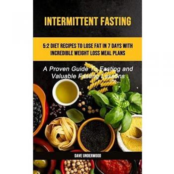 Intermittent Fasting: 5:2 Diet Recipes To Lose Fat In 7 Days With Incredible Weight Loss Meal Plans