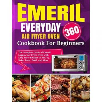 Emeril Lagasse Everyday 360 Air Fryer Oven Cookbook For Beginners: The Complete Guide of Emeril Lagasse Air Fryer Oven with Easy Tasty Recipes to Air Fry, Bake, Toast, Broil, and More