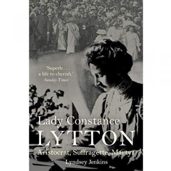 Lady Constance Lytton : Aristocrat, Suffragette, Martyr