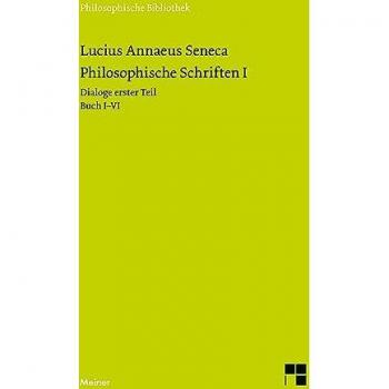 Philosophische Schriften I: Dialoge erster Teil (Buch I-VI): Von der göttlichen Vorsehung ¿ Von der Unerschütterlichkeit des Weisen ¿ Drei Bücher vom Zorn ¿ Trostschrift an Marcia
