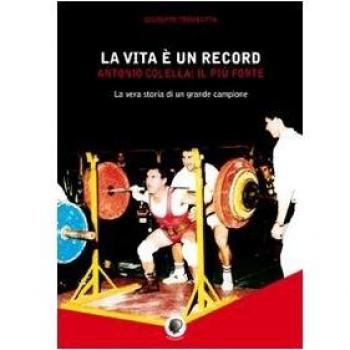La vita è un record. Antonio Colella. il più forte. La vera storia di un grande campione