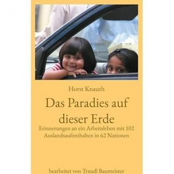 Das Paradies auf dieser Erde: Erinnerungen an ein Arbeitsleben mit 102 Auslandsaufenthalten in 62 Nationen
