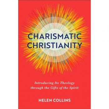 Charismatic Christianity – Introducing Its Theology through the Gifts of the Spirit by Helen Collins