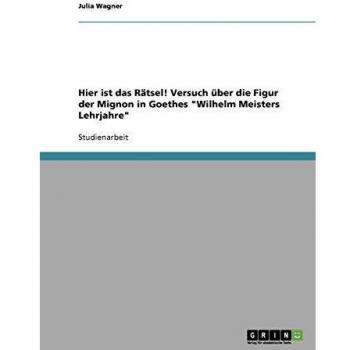 Hier ist das R„tsel! Versuch ber die Figur der Mignon in Goethes Wilhelm Meisters Lehrjahre