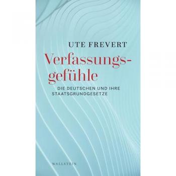 Verfassungsgefühle: Die Deutschen und ihre Staatsgrundgesetze