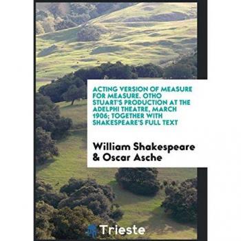 Acting version of Measure for measure. Otho Stuart's production at the Adelphi Theatre, March 1906; together with Shakespeare's full text