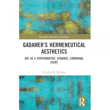 Gadamer’s Hermeneutical Aesthetics: Art as a Performative, Dynamic, Communal Event (Routledge Research in Aesthetics)