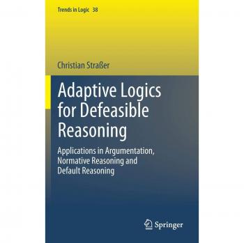 Adaptive Logics for Defeasible Reasoning: Applications in Argumentation, Normative Reasoning and Default Reasoning (Trends in Logic)