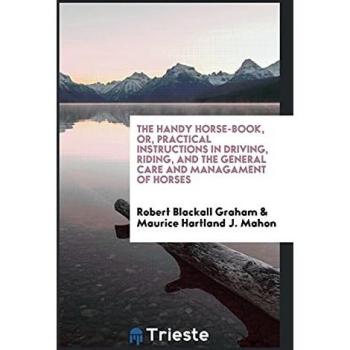 The Handy Horse-Book or Practical Instructions in Driving Riding and the General Care and Managament of Horses