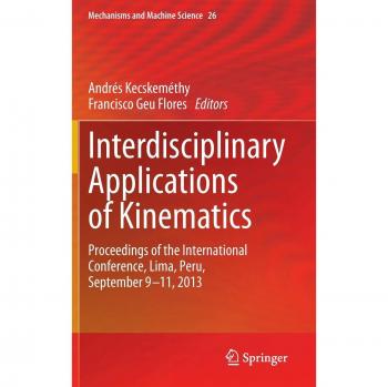 Interdisciplinary Applications of Kinematics: Proceedings of the International Conference, Lima, Peru, September 9-11, 2013 (Mechanisms and Machine Science)