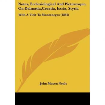 Notes, Ecclesiological And Picturesque, On Dalmatia,Croatia, Istria, Styria: With A Visit To Montenegro (1861)