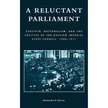 A Reluctant Parliament: Stolypin, Nationalism, and the Politics of the Russian Imperial State Council, 1906-1911