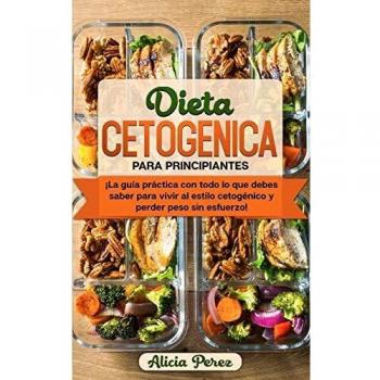 Dieta Cetogénica Para Principiantes: ¡La Guía Práctica Con Todo lo Que Debes Saber Para Vivir al Estilo Cetogénico y Perder Peso Sin Esfuerzo!