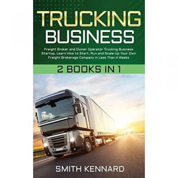 Trucking Business: 2 Books in 1: Freight Broker and Owner Operator Trucking Business Startup. Learn How to Start, Run and Scale-Up Your Own Freight Brokerage Company in Less Than 4 Weeks