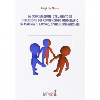 La conciliazione. Strumenti di deflazione del contensioso giudiziario in materia di lavoro, civile e commerciale