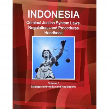 Indonesia Criminal Justice System Laws, Regulations and Procedures Handbook Volume 1 Strategic Information and Regulations