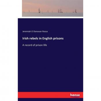 Irish rebels in English prisons: A record of prison life