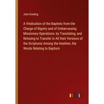 A Vindication of the Baptists from the Charge of Bigotry and of Embarrassing Missionary Operations: by Translating, and Refusing to Transfer in All ... the Heathen, the Words Relating to Baptism