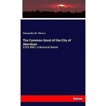 The Common Good of the City of Aberdeen: 1319-1887: a Historical Sketch