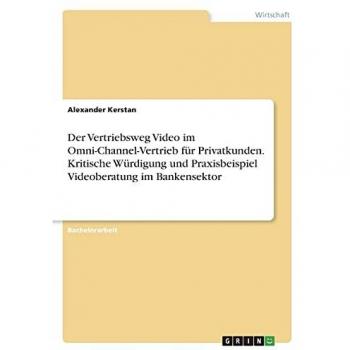 Der Vertriebsweg Video im Omni-Channel-Vertrieb für Privatkunden. Kritische Würdigung und Praxisbeispiel Videoberatung im Bankensektor