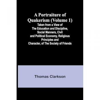 A Portraiture of Quakerism (Volume 1) Taken from a View of the Education and Discipline, Social Manners, Civil and Political Ec