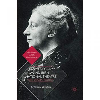 Lady Gregory and Irish National Theatre: Art, Drama, Politics