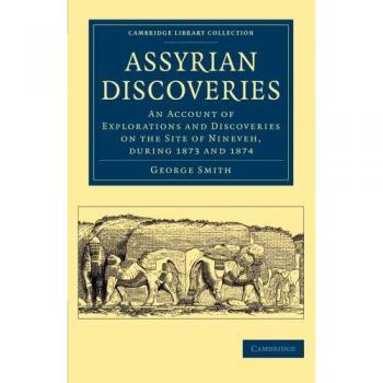 Assyrian Discoveries: An Account of Explorations and Discoveries on the Site of Nineveh, during 1873 and 1874