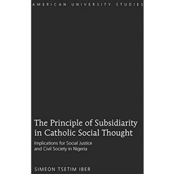 The Principle of Subsidiarity in Catholic Social Thought: Implications for Social Justice and Civil Society in Nigeria (American University Studies)