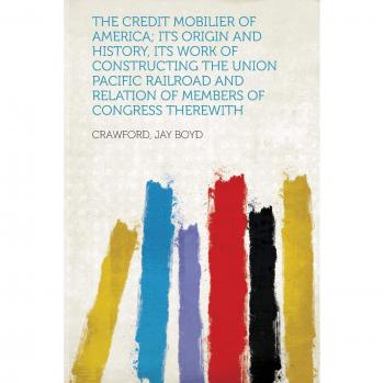 Credit Mobilier of America; Its Origin and History, Its Work