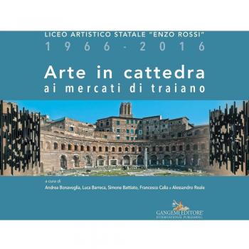 Arte in cattedra ai mercati di Traiano. Liceo artistico statale «Enzo Rossi» 1966-2016. Ediz. illustrata