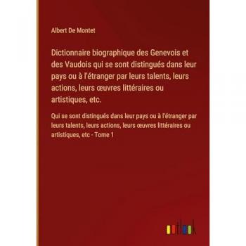 Dictionnaire biographique des Genevois et des Vaudois qui se sont distingués dans leur pays ou à l'étranger par leurs talents, leurs actions, leurs ... littéraires ou artistiques, etc