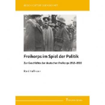 Freikorps im Spiel der Politik: Zur Geschichte der deutschen Freikorps 1918–1920 (Geschichtswissenschaft)