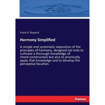 Harmony Simplified: A simple and systematic exposition of the principles of harmony, designed not only to cultivate a thorough knowledge of ... and to develop the perceptive faculties