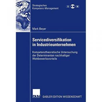 Mark Beyer Servicediversifikation In Industrieunternehmen: Kompetenztheoretische Untersuchung Der Determinanten Nachhaltiger Wettbewerbsvorteile (Strategisches Kompetenz-Management)