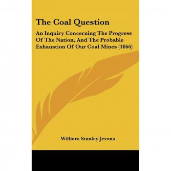 The Coal Question: An Inquiry Concerning The Progress Of The Nation, And The Probable Exhaustion Of Our Coal Mines (1866)