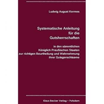 Systematische Anleitung für Gutsherrschaften in den sämmtlichen Königlich Preußischen Staaten zur richtigen Beurtheilung und Wahrnehmung ihrer ... preußischen Staaten